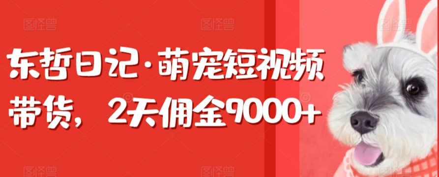 东哲日记·萌宠短视频带货，2天佣金9000+-夜影资源