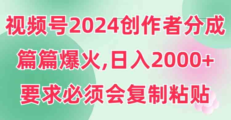 （9292期）视频号2024创作者分成，片片爆火，要求必须会复制粘贴，日入2000+-夜影资源