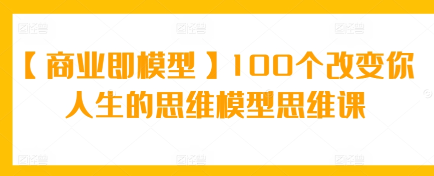 【商业即模型】100个改变你人生的思维模型思维课-夜影资源