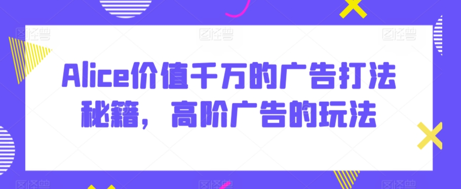 Alice价值千万的广告打法秘籍，高阶广告的玩法-夜影资源