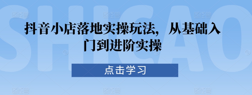 抖音小店落地实操玩法，从基础入门到进阶实操-夜影资源