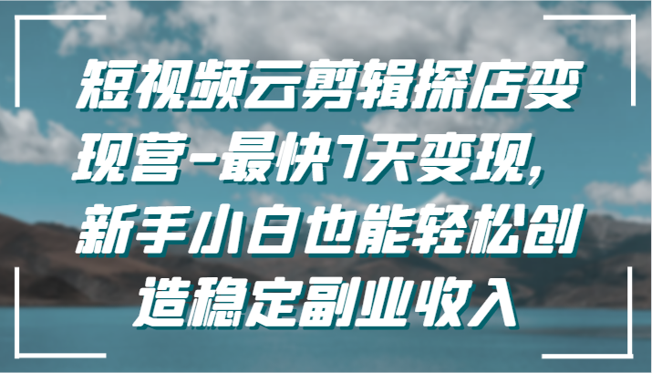短视频云剪辑探店变现营-最快7天变现，新手小白也能轻松创造稳定副业收入-夜影资源
