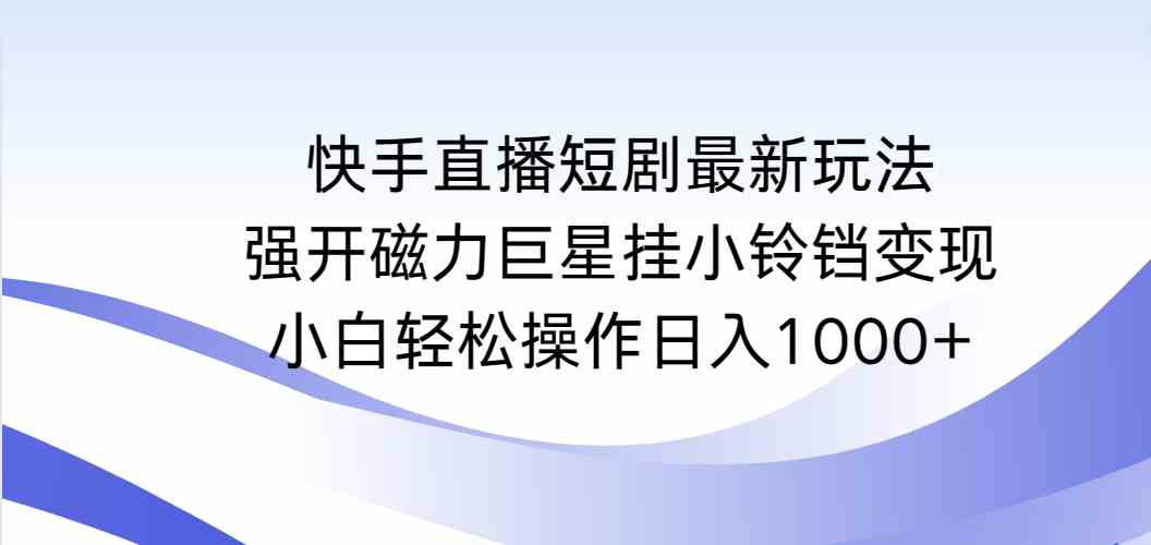 （9320期）快手直播短剧最新玩法，强开磁力巨星挂小铃铛变现，小白轻松操作日入1000+-夜影资源