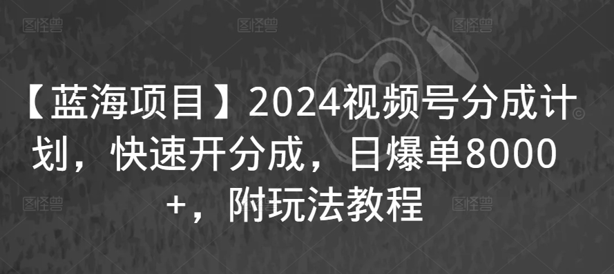 【蓝海项目】2024视频号分成计划，快速开分成，日爆单8000+，附玩法教程-夜影资源