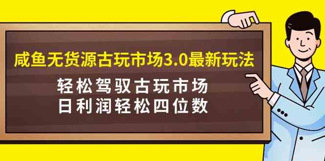 （9337期）咸鱼无货源古玩市场3.0最新玩法，轻松驾驭古玩市场，日利润轻松四位数！…-夜影资源