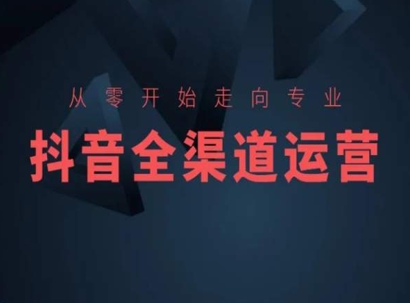 从零开始走向专业，抖音全渠道运营，抖音电商培训-夜影资源