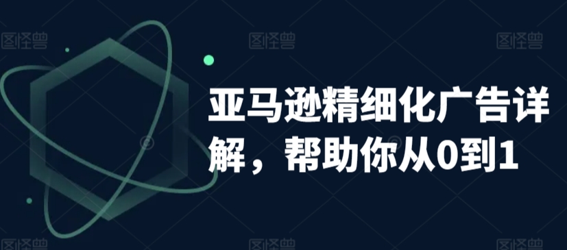 亚马逊精细化广告详解，帮助你从0到1，自动广告权重解读、手动广告打法详解-夜影资源