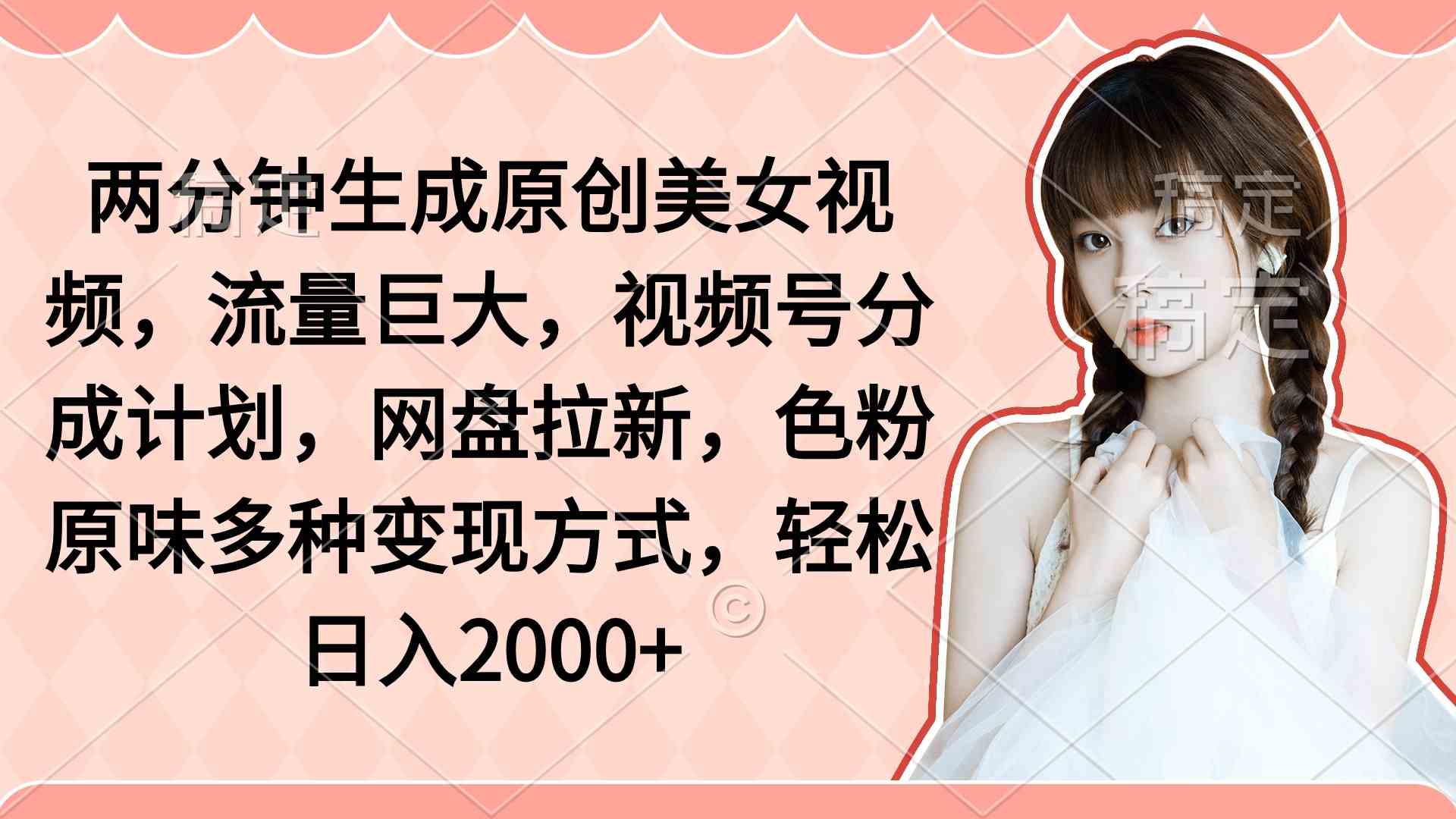 （9347期）两分钟生成原创美女视频，流量巨大，视频号分成计划，网盘拉新，色粉原…-夜影资源