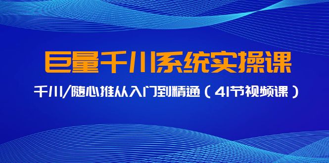 巨量千川系统实操课，千川/随心推从入门到精通（41节视频课）-夜影资源