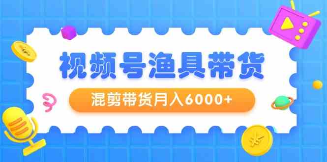 （9371期）视频号渔具带货，混剪带货月入6000+，起号剪辑选品带货-夜影资源
