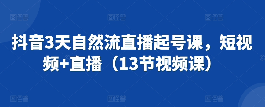 抖音3天自然流直播起号课，短视频+直播（13节视频课）-夜影资源