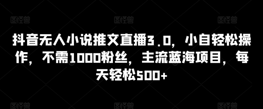 抖音无人小说推文直播3.0，小自轻松操作，不需1000粉丝，主流蓝海项目，每天轻松500+-夜影资源