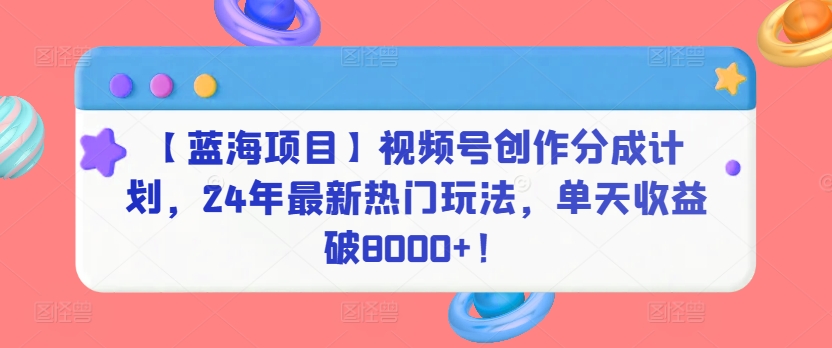 【蓝海项目】视频号创作分成计划，24年最新热门玩法，单天收益破8000+！-夜影资源