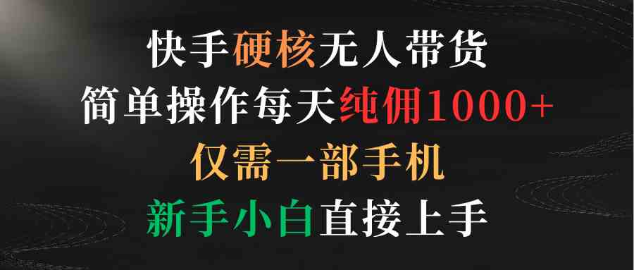 （9475期）快手硬核无人带货，简单操作每天纯佣1000+,仅需一部手机，新手小白直接上手-夜影资源