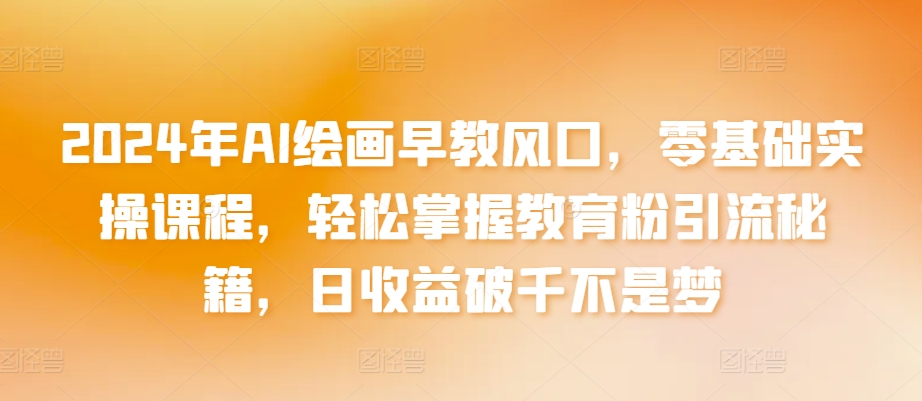 2024年AI绘画早教风口，零基础实操课程，轻松掌握教育粉引流秘籍，日收益破千不是梦-夜影资源