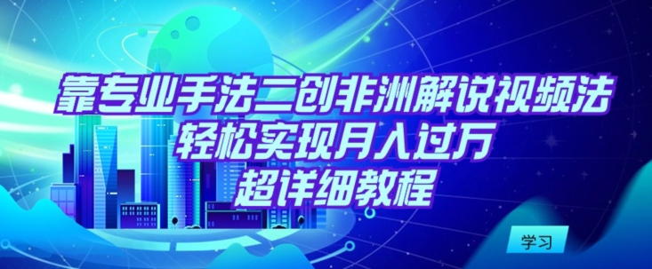 靠专业手法二创非洲解说视频玩法，轻松实现月入过万，超详细教程-夜影资源