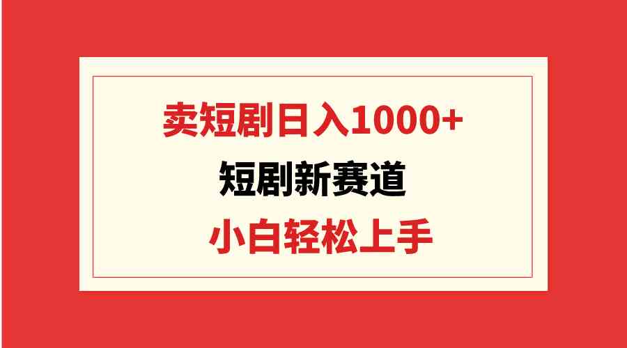 （9467期）短剧新赛道：卖短剧日入1000+，小白轻松上手，可批量-夜影资源
