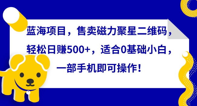 蓝海项目，售卖磁力聚星二维码，轻松日赚500+，适合0基础小白，一部手机即可操作-夜影资源