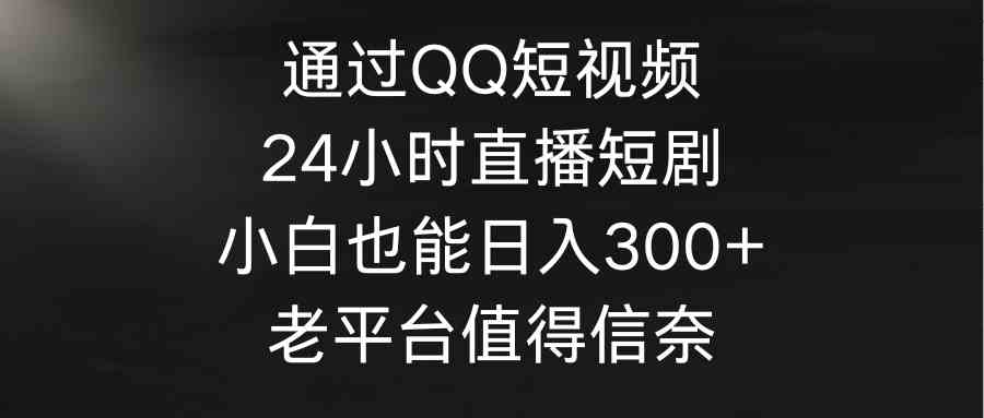 （9469期）通过QQ短视频、24小时直播短剧，小白也能日入300+，老平台值得信奈-夜影资源