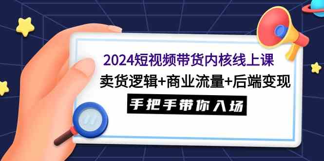 （9471期）2024短视频带货内核线上课：卖货逻辑+商业流量+后端变现，手把手带你入场-夜影资源