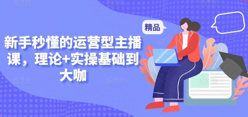新手秒懂的运营型主播课，理论+实操基础到大咖-夜影资源
