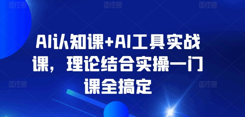 AI认知课+AI工具实战课，理论结合实操一门课全搞定-夜影资源