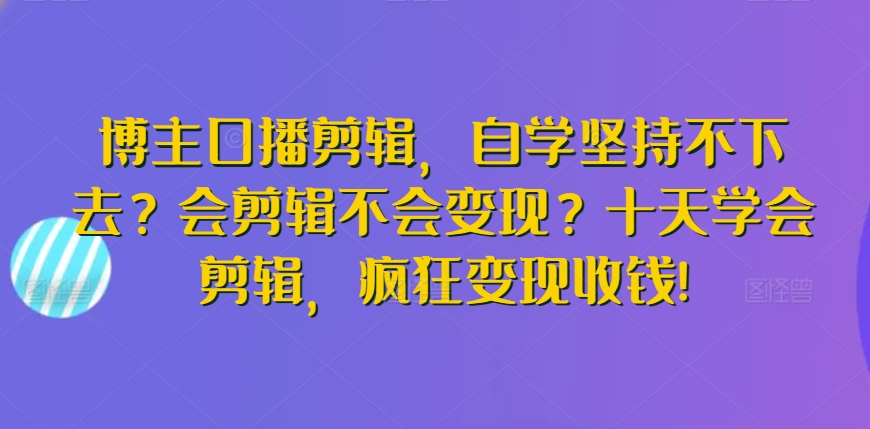 博主口播剪辑，自学坚持不下去？会剪辑不会变现？十天学会剪辑，疯狂变现收钱!-夜影资源