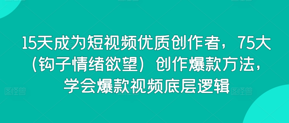 15天成为短视频优质创作者，75大（钩子情绪欲望）创作爆款方法，学会爆款视频底层逻辑-夜影资源