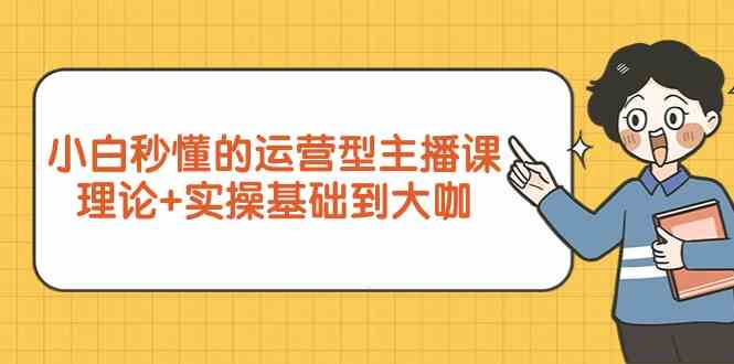 （9473期）小白秒懂的运营型主播课，理论+实操基础到大咖（7节视频课）-夜影资源