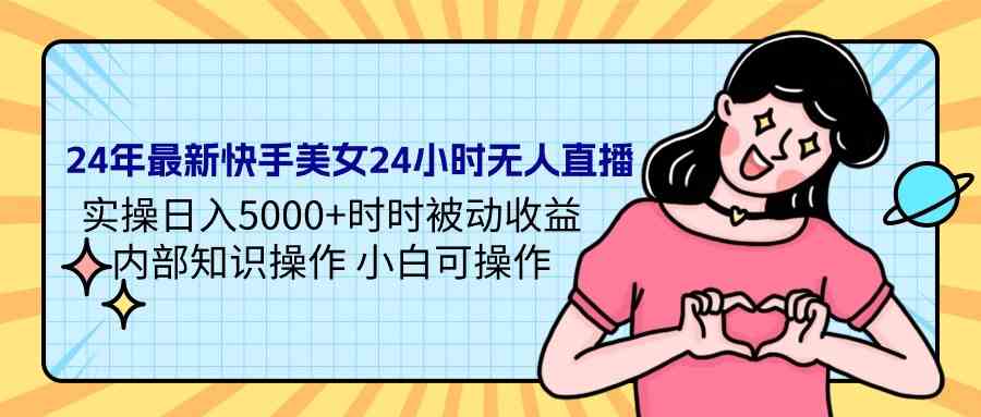 （9480期）24年最新快手美女24小时无人直播 实操日入5000+时时被动收益 内部知识操…-夜影资源