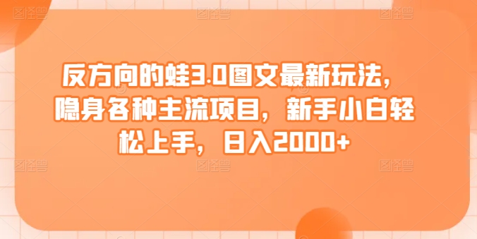 反方向的蛙3.0图文最新玩法，隐身各种主流项目，新手小白轻松上手，日入2000+-夜影资源