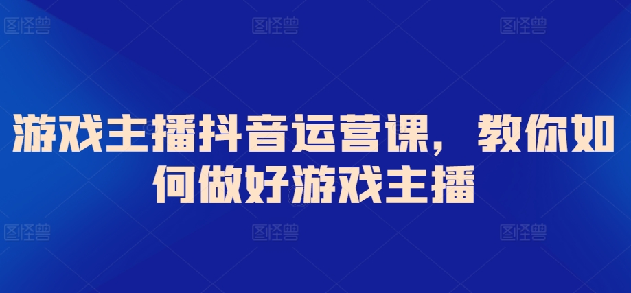 游戏主播抖音运营课，教你如何做好游戏主播-夜影资源