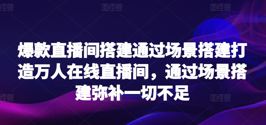 爆款直播间搭建通过场景搭建打造万人在线直播间，通过场景搭建弥补一切不足-夜影资源