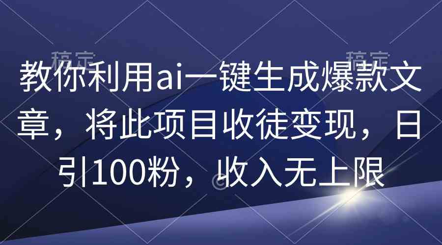 （9495期）教你利用ai一键生成爆款文章，将此项目收徒变现，日引100粉，收入无上限-夜影资源