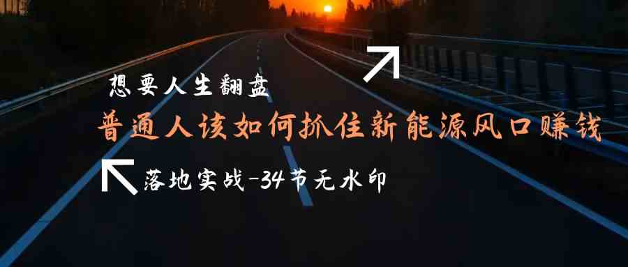 想要人生翻盘，普通人如何抓住新能源风口赚钱，落地实战案例课-夜影资源