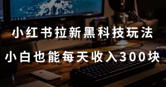 黑科技玩法之：小红书拉新，小白也能日入300元【操作视频教程+黑科技工具】-夜影资源