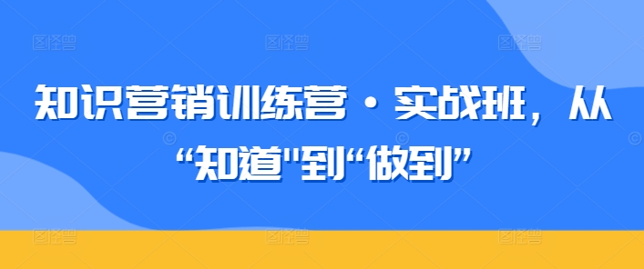 知识营销训练营·实战班，从“知道”到“做到”-夜影资源