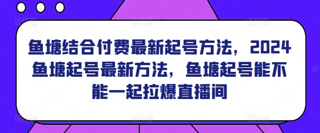 鱼塘结合付费最新起号方法，​2024鱼塘起号最新方法，鱼塘起号能不能一起拉爆直播间-夜影资源