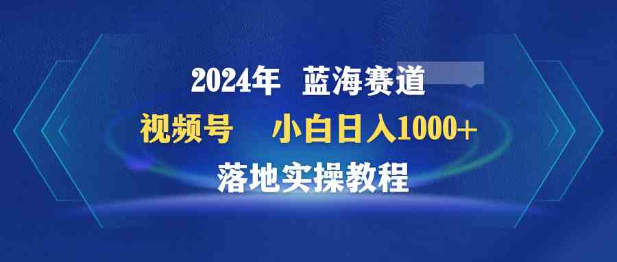 （9515期）2024年蓝海赛道 视频号  小白日入1000+ 落地实操教程-夜影资源