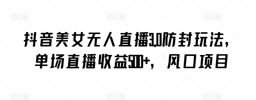 抖音美女无人直播3.0防封玩法，单场直播收益500+，风口项目-夜影资源