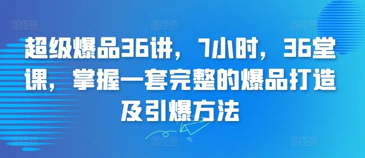 超级爆品36讲，7小时，36堂课，掌握一套完整的爆品打造及引爆方法-夜影资源
