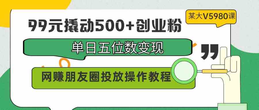 （9534期）99元撬动500+创业粉，单日五位数变现，网赚朋友圈投放操作教程价值5980！-夜影资源