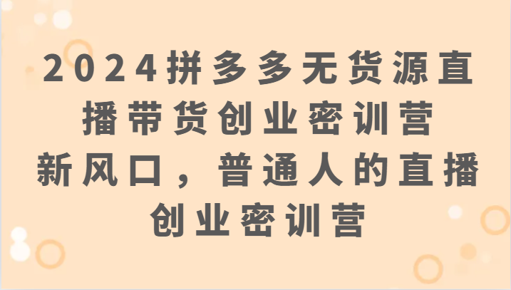 2024拼多多无货源直播带货创业密训营：新风口，普通人的直播创业密训营-夜影资源