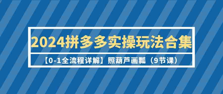 2024拼多多实操玩法合集【0-1全流程详解】照葫芦画瓢（9节课）-夜影资源