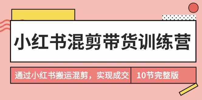 小红书混剪带货训练营，通过小红书搬运混剪实现成交（完结）-夜影资源