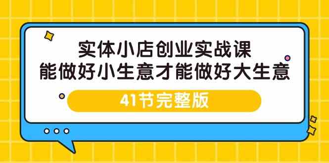 （9574期）实体小店创业实战课，能做好小生意才能做好大生意-41节完整版-夜影资源