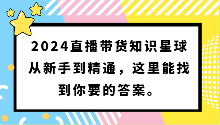 2024直播带货知识星球，从新手到精通，这里能找到你要的答案。-夜影资源