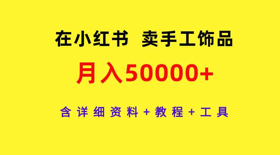 （9585期）在小红书卖手工饰品，月入50000+，含详细资料+教程+工具-夜影资源