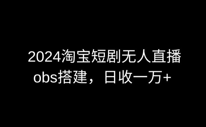 2024最新淘宝短剧无人直播，obs多窗口搭建，日收6000+-夜影资源