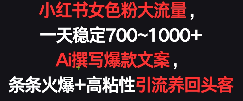 小红书女色粉大流量，一天稳定700~1000+  Ai撰写爆款文案，条条火爆+高粘性引流养回头客-夜影资源